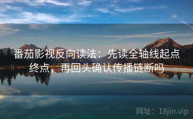 番茄影视反向读法:先读全轴线起点终点,再回头确认传播链断吗 番茄影视反向读法:先读全轴线起点终点,再回头确认传播链断吗