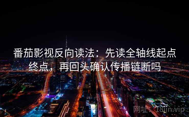 番茄影视反向读法:先读全轴线起点终点,再回头确认传播链断吗 番茄影视反向读法:先读全轴线起点终点,再回头确认传播链断吗