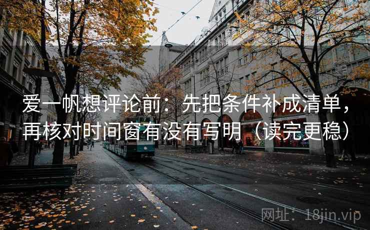 爱一帆想评论前:先把条件补成清单,再核对时间窗有没有写明(读完更稳) 爱一帆想评论前:先把条件补成清单,再核对时间窗有没有写明(读完更稳)