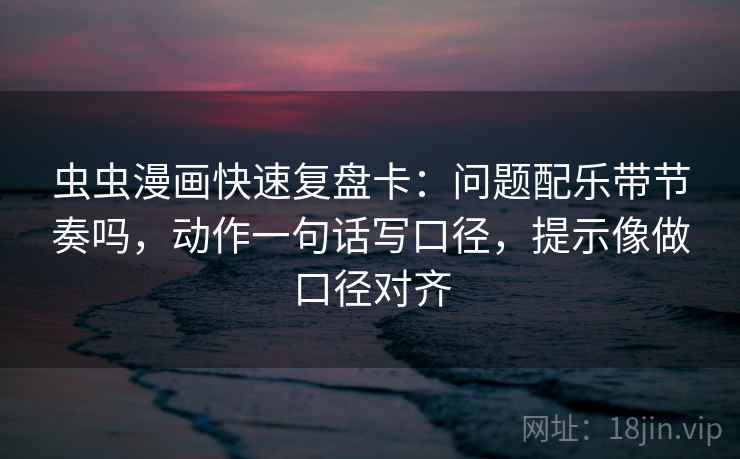 虫虫漫画快速复盘卡：问题配乐带节奏吗，动作一句话写口径，提示像做口径对齐