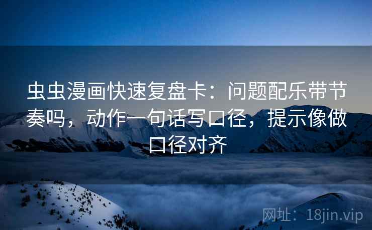 虫虫漫画快速复盘卡：问题配乐带节奏吗，动作一句话写口径，提示像做口径对齐