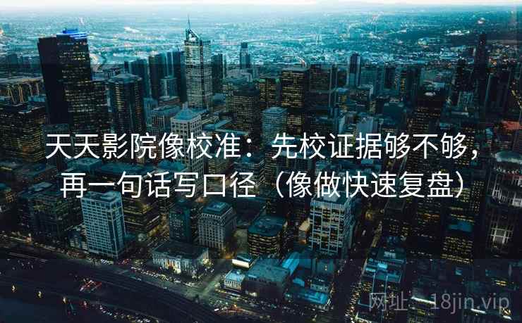 天天影院像校准：先校证据够不够，再一句话写口径（像做快速复盘）