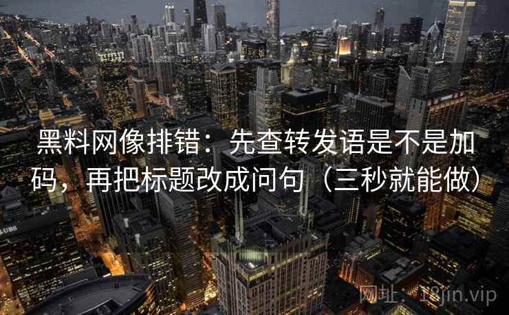 黑料网像排错：先查转发语是不是加码，再把标题改成问句（三秒就能做）