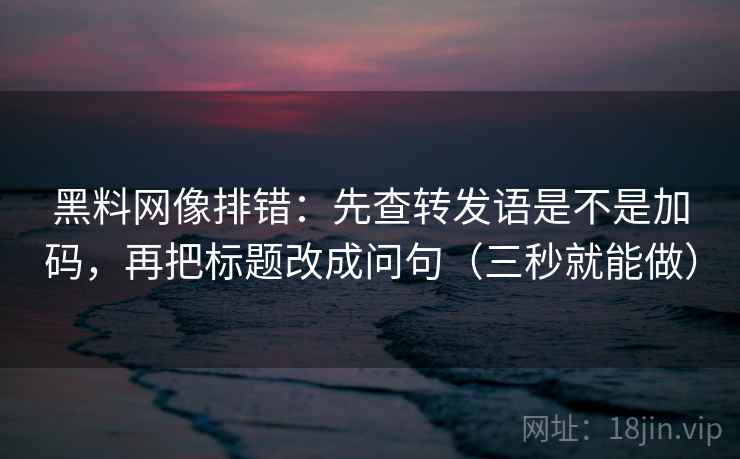 黑料网像排错：先查转发语是不是加码，再把标题改成问句（三秒就能做）