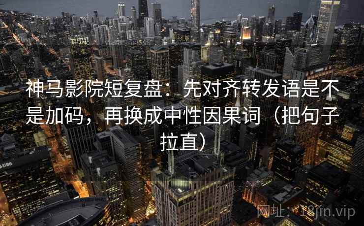 神马影院短复盘：先对齐转发语是不是加码，再换成中性因果词（把句子拉直）