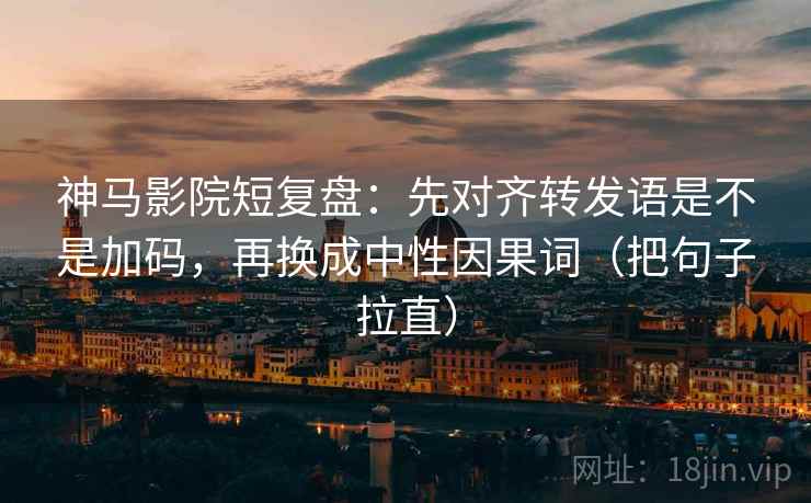 神马影院短复盘：先对齐转发语是不是加码，再换成中性因果词（把句子拉直）