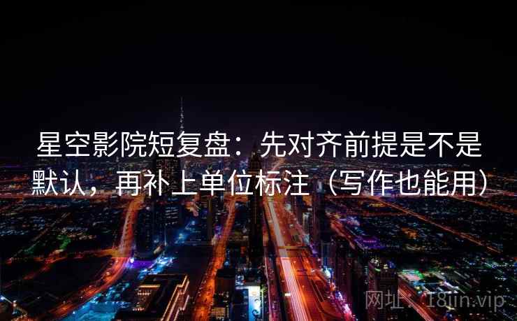 星空影院短复盘：先对齐前提是不是默认，再补上单位标注（写作也能用）