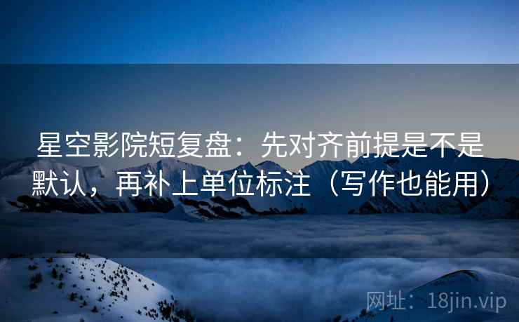 星空影院短复盘：先对齐前提是不是默认，再补上单位标注（写作也能用）