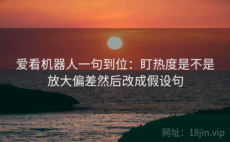 爱看机器人一句到位：盯热度是不是放大偏差然后改成假设句