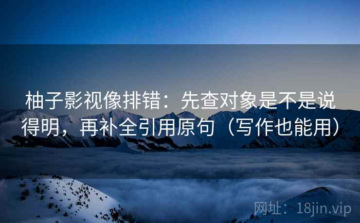 柚子影视像排错：先查对象是不是说得明，再补全引用原句（写作也能用）