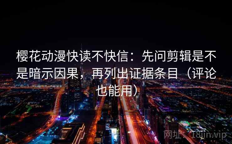 樱花动漫快读不快信：先问剪辑是不是暗示因果，再列出证据条目（评论也能用）