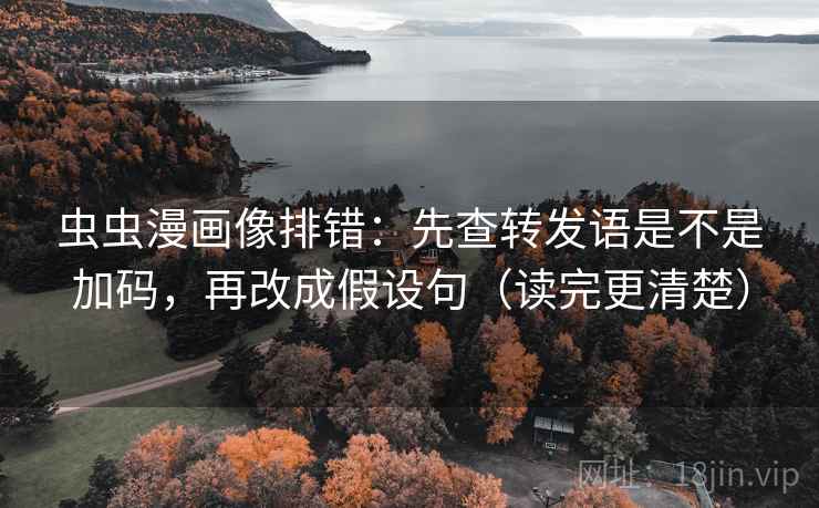 虫虫漫画像排错:先查转发语是不是加码,再改成假设句(读完更清楚) 虫虫漫画像排错:先查转发语是不是加码,再改成假设句(读完更清楚)