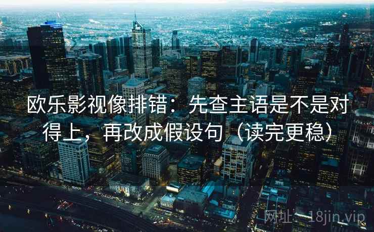 欧乐影视像排错：先查主语是不是对得上，再改成假设句（读完更稳）