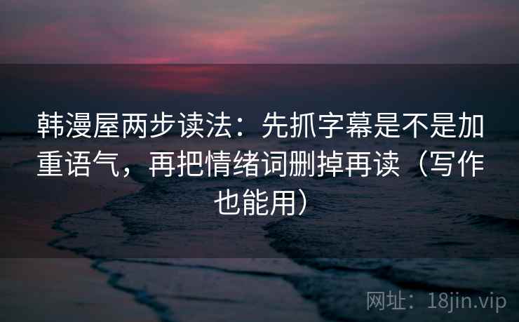 韩漫屋两步读法:先抓字幕是不是加重语气,再把情绪词删掉再读(写作也能用) 韩漫屋两步读法:先抓字幕是不是加重语气,再把情绪词删掉再读(写作也能用)