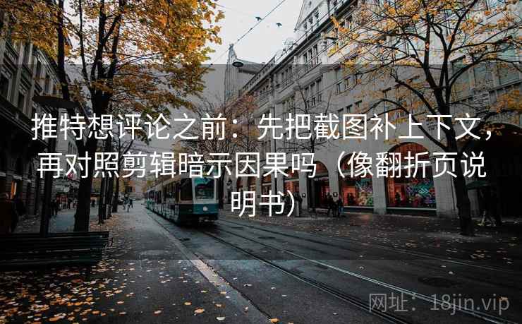 推特想评论之前：先把截图补上下文，再对照剪辑暗示因果吗（像翻折页说明书）
