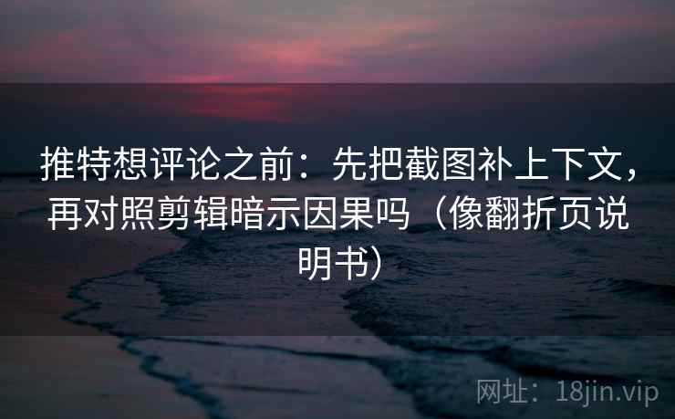 推特想评论之前：先把截图补上下文，再对照剪辑暗示因果吗（像翻折页说明书）