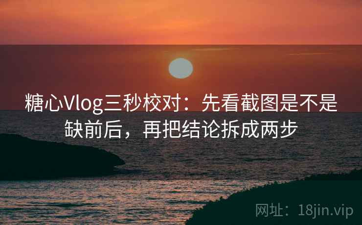 糖心Vlog三秒校对：先看截图是不是缺前后，再把结论拆成两步