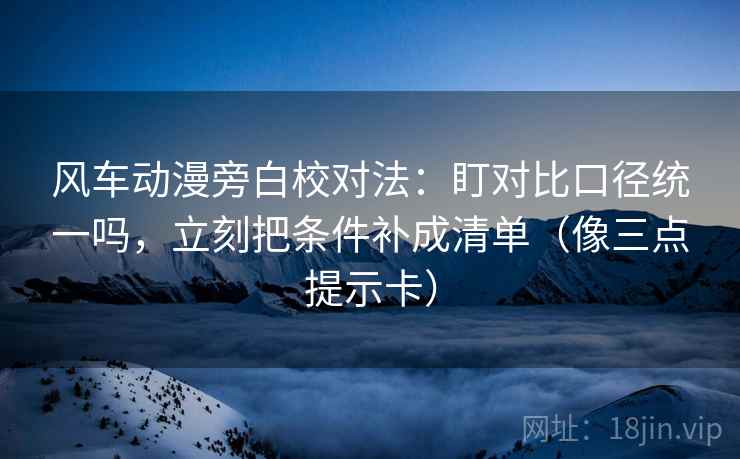 风车动漫旁白校对法:盯对比口径统一吗,立刻把条件补成清单(像三点提示卡) 风车动漫旁白校对法:盯对比口径统一吗,立刻把条件补成清单(像三点提示卡)
