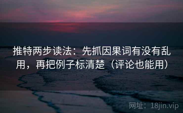 推特两步读法：先抓因果词有没有乱用，再把例子标清楚（评论也能用）
