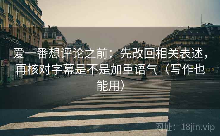 爱一番想评论之前：先改回相关表述，再核对字幕是不是加重语气（写作也能用）