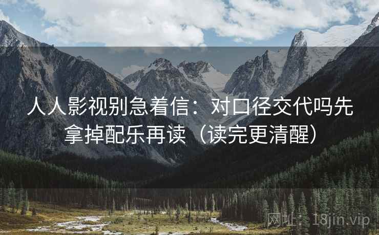 人人影视别急着信:对口径交代吗先拿掉配乐再读(读完更清醒) 人人影视别急着信:对口径交代吗先拿掉配乐再读(读完更清醒)
