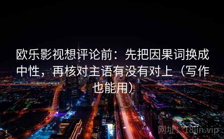 欧乐影视想评论前：先把因果词换成中性，再核对主语有没有对上（写作也能用）