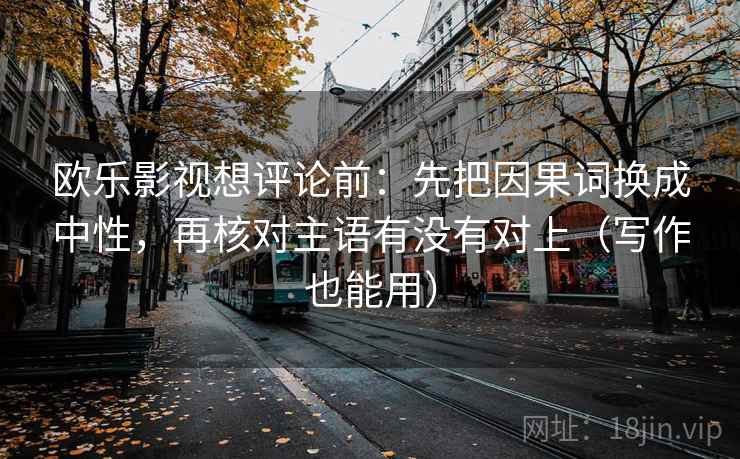 欧乐影视想评论前:先把因果词换成中性,再核对主语有没有对上(写作也能用) 欧乐影视想评论前:先把因果词换成中性,再核对主语有没有对上(写作也能用)