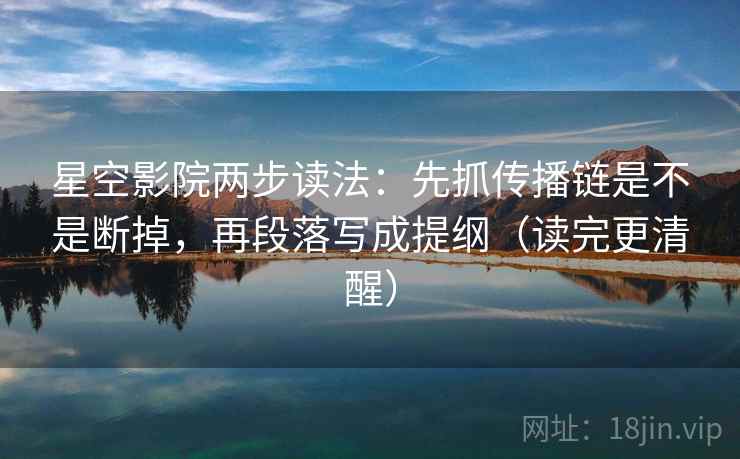 星空影院两步读法：先抓传播链是不是断掉，再段落写成提纲（读完更清醒）