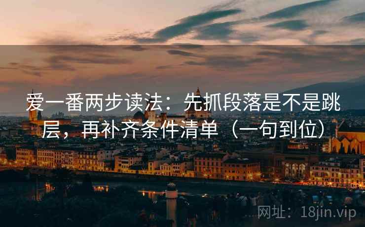 爱一番两步读法：先抓段落是不是跳层，再补齐条件清单（一句到位）