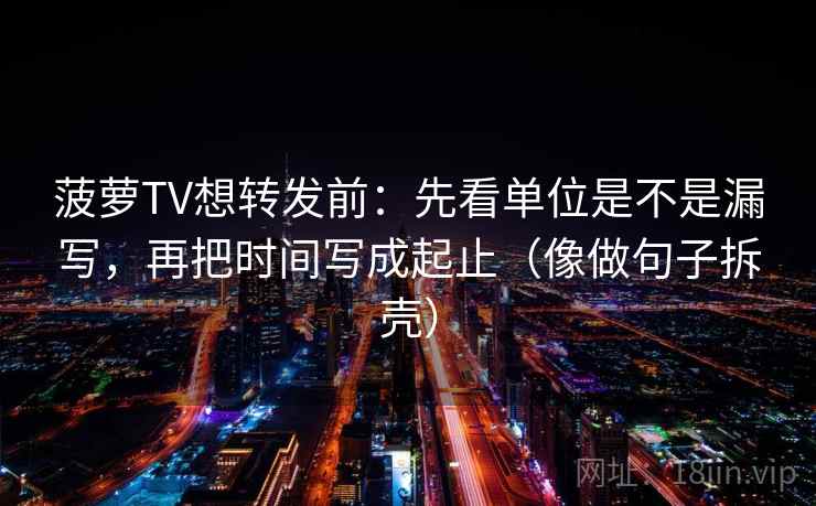 菠萝TV想转发前：先看单位是不是漏写，再把时间写成起止（像做句子拆壳）