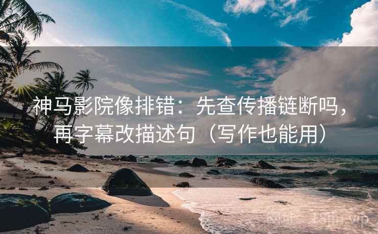神马影院像排错：先查传播链断吗，再字幕改描述句（写作也能用）