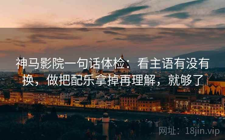 神马影院一句话体检:看主语有没有换,做把配乐拿掉再理解,就够了 神马影院一句话体检:看主语有没有换,做把配乐拿掉再理解,就够了