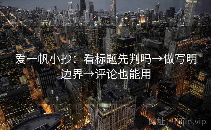 爱一帆小抄：看标题先判吗→做写明边界→评论也能用