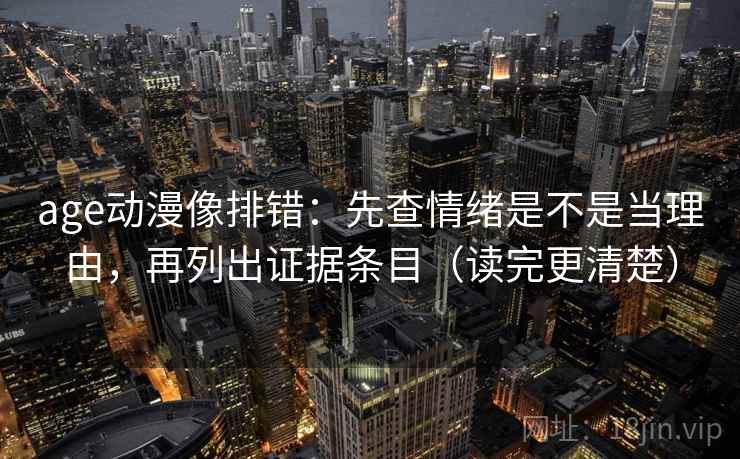 age动漫像排错：先查情绪是不是当理由，再列出证据条目（读完更清楚）