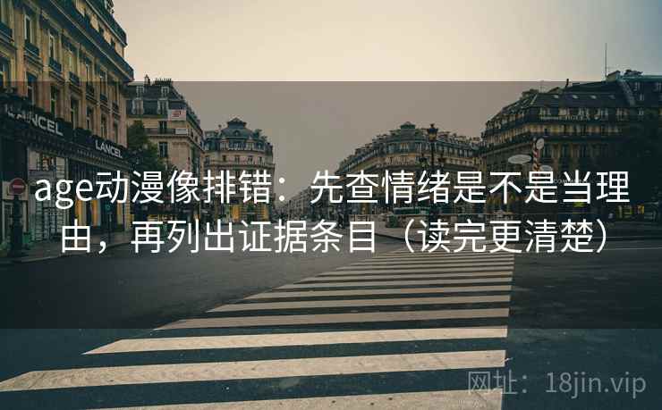 age动漫像排错：先查情绪是不是当理由，再列出证据条目（读完更清楚）