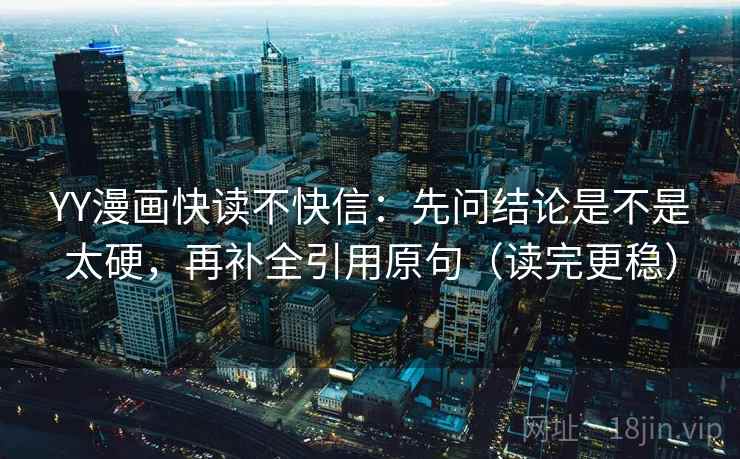 YY漫画快读不快信：先问结论是不是太硬，再补全引用原句（读完更稳）