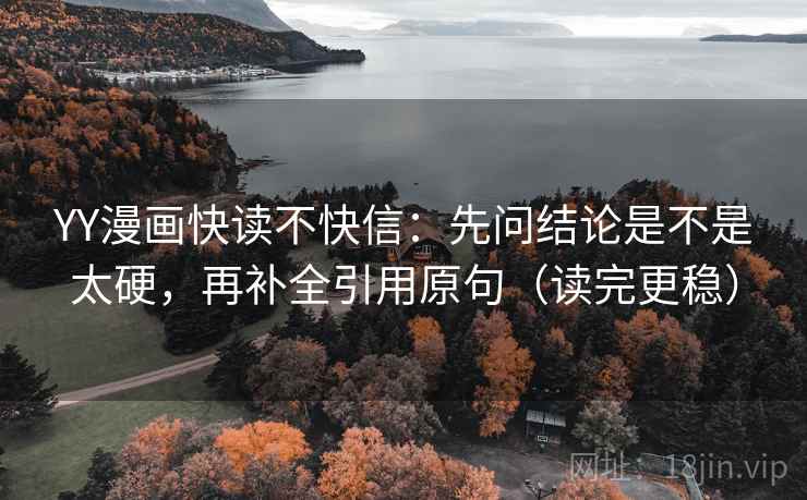 YY漫画快读不快信：先问结论是不是太硬，再补全引用原句（读完更稳）