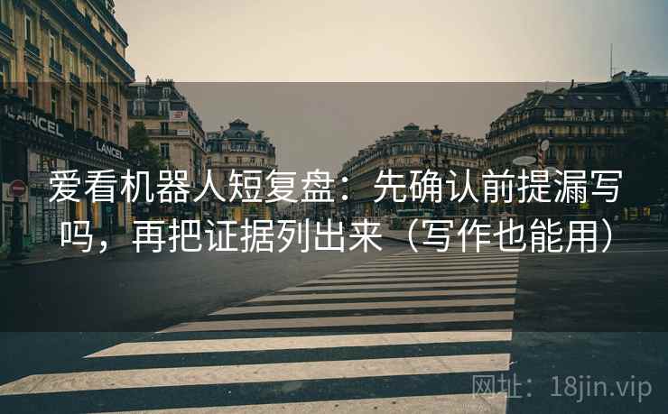 爱看机器人短复盘:先确认前提漏写吗,再把证据列出来(写作也能用) 爱看机器人短复盘:先确认前提漏写吗,再把证据列出来(写作也能用)