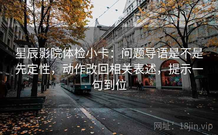 星辰影院体检小卡:问题导语是不是先定性,动作改回相关表述,提示一句到位 星辰影院体检小卡:问题导语是不是先定性,动作改回相关表述,提示一句到位