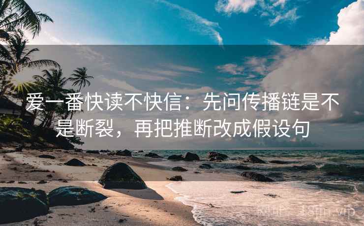 爱一番快读不快信：先问传播链是不是断裂，再把推断改成假设句