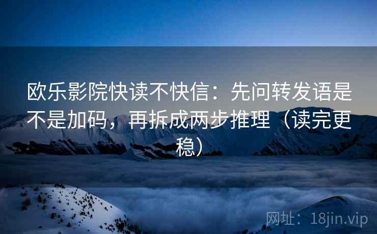 欧乐影院快读不快信：先问转发语是不是加码，再拆成两步推理（读完更稳）