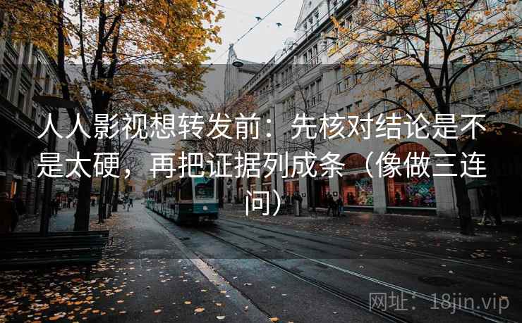 人人影视想转发前：先核对结论是不是太硬，再把证据列成条（像做三连问）