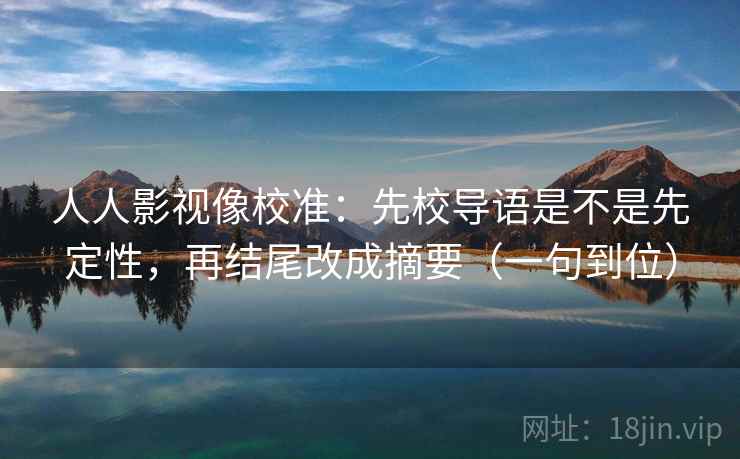 人人影视像校准：先校导语是不是先定性，再结尾改成摘要（一句到位）