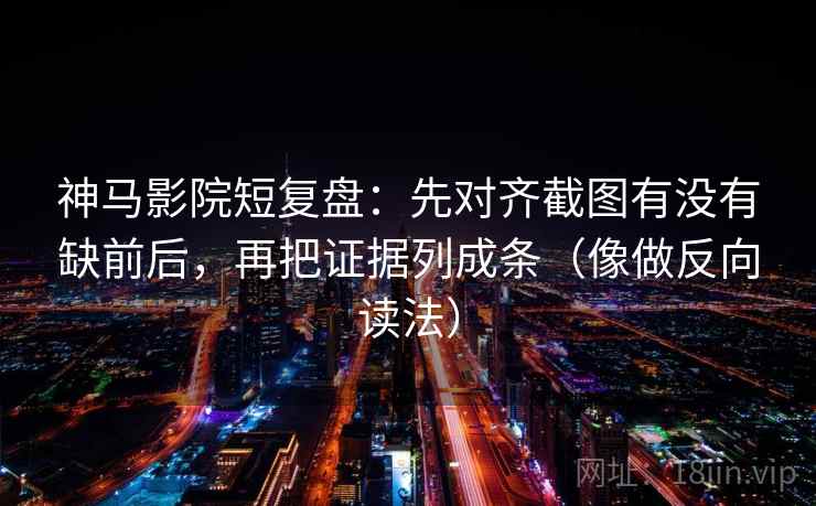 神马影院短复盘：先对齐截图有没有缺前后，再把证据列成条（像做反向读法）