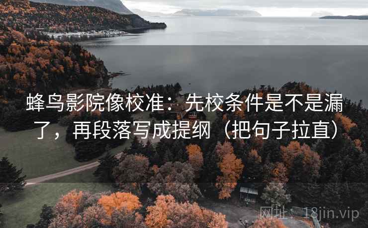 蜂鸟影院像校准：先校条件是不是漏了，再段落写成提纲（把句子拉直）