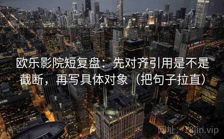 欧乐影院短复盘:先对齐引用是不是截断,再写具体对象(把句子拉直) 欧乐影院短复盘:先对齐引用是不是截断,再写具体对象(把句子拉直)