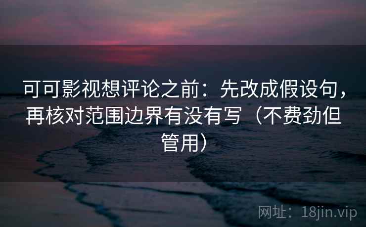 可可影视想评论之前:先改成假设句,再核对范围边界有没有写(不费劲但管用) 可可影视想评论之前:先改成假设句,再核对范围边界有没有写(不费劲但管用)