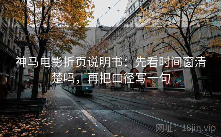 神马电影折页说明书:先看时间窗清楚吗,再把口径写一句 神马电影折页说明书:先看时间窗清楚吗,再把口径写一句