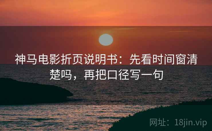 神马电影折页说明书：先看时间窗清楚吗，再把口径写一句