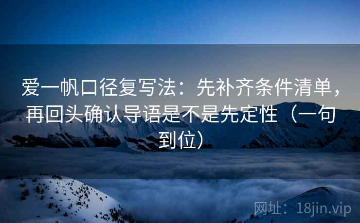 爱一帆口径复写法：先补齐条件清单，再回头确认导语是不是先定性（一句到位）